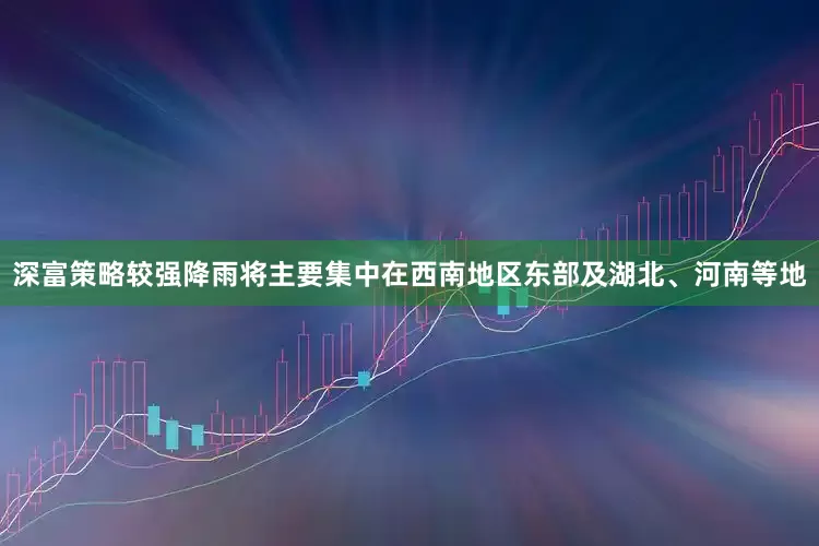 深富策略较强降雨将主要集中在西南地区东部及湖北、河南等地