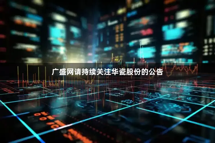 广盛网请持续关注华瓷股份的公告