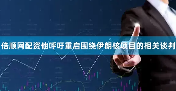 倍顺网配资他呼吁重启围绕伊朗核项目的相关谈判