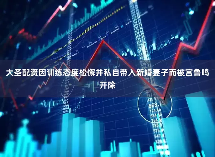 大圣配资因训练态度松懈并私自带入新婚妻子而被宫鲁鸣开除