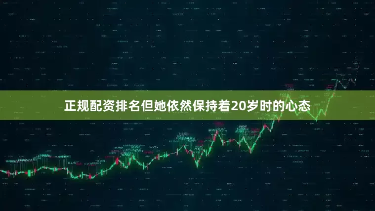 正规配资排名但她依然保持着20岁时的心态