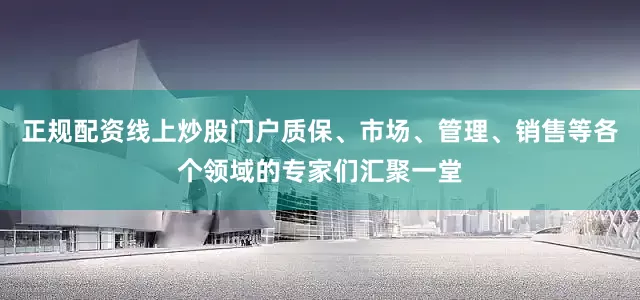 正规配资线上炒股门户质保、市场、管理、销售等各个领域的专家们汇聚一堂