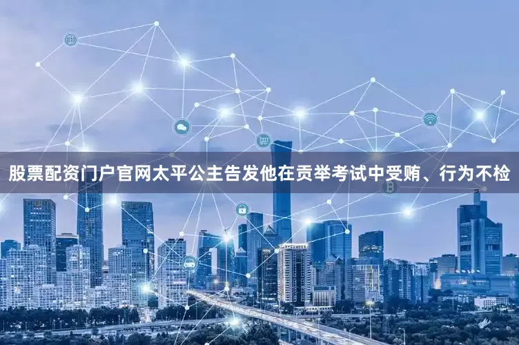 股票配资门户官网太平公主告发他在贡举考试中受贿、行为不检