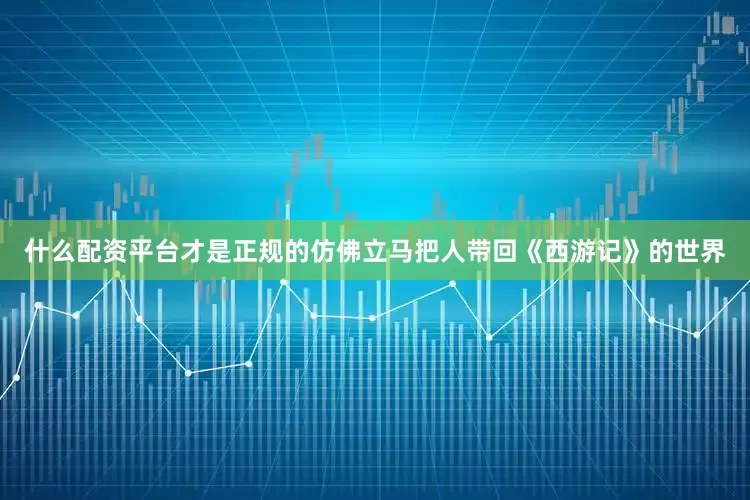 什么配资平台才是正规的仿佛立马把人带回《西游记》的世界