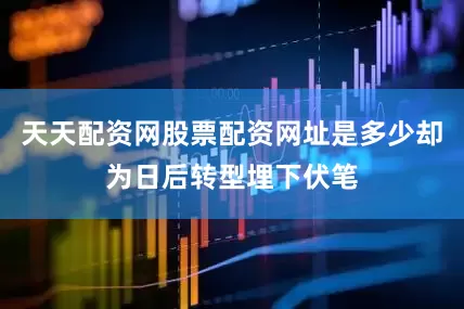 天天配资网股票配资网址是多少却为日后转型埋下伏笔