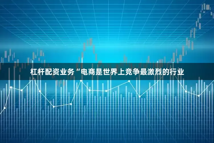 杠杆配资业务“电商是世界上竞争最激烈的行业