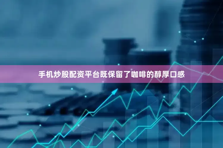 手机炒股配资平台既保留了咖啡的醇厚口感