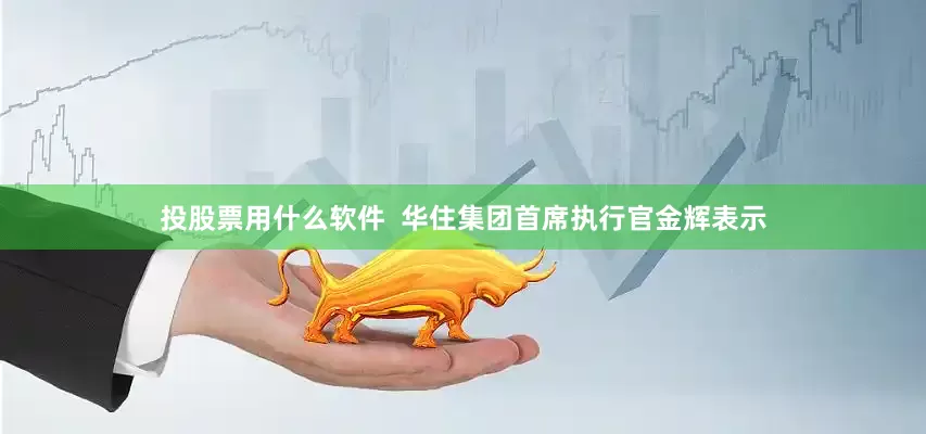 投股票用什么软件  华住集团首席执行官金辉表示