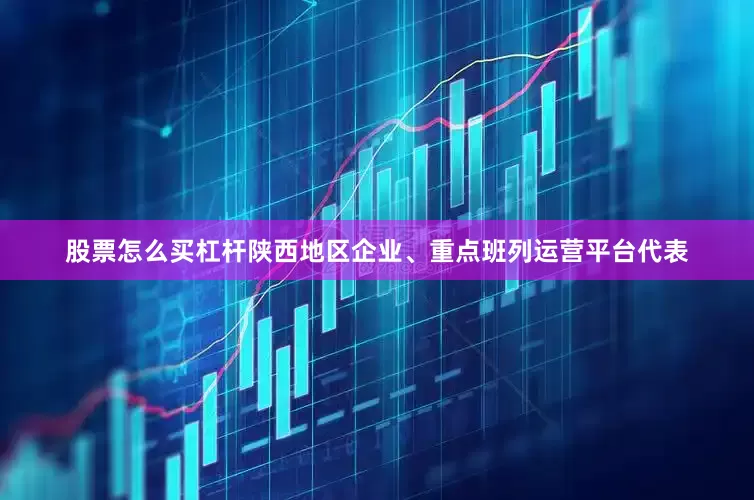 股票怎么买杠杆陕西地区企业、重点班列运营平台代表