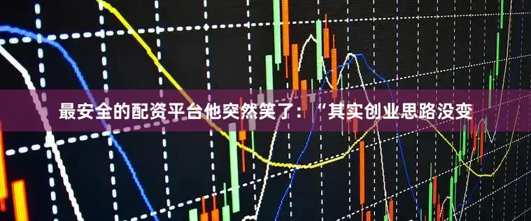 最安全的配资平台他突然笑了：“其实创业思路没变