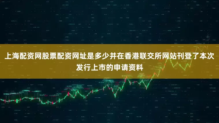 上海配资网股票配资网址是多少并在香港联交所网站刊登了本次发行上市的申请资料