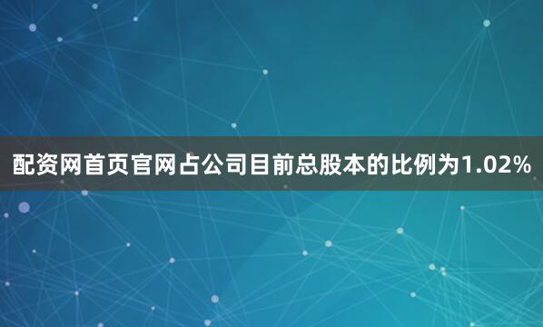 配资网首页官网占公司目前总股本的比例为1.02%