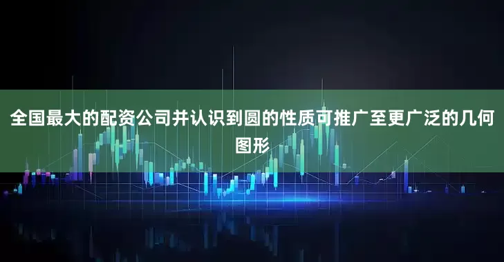 全国最大的配资公司并认识到圆的性质可推广至更广泛的几何图形