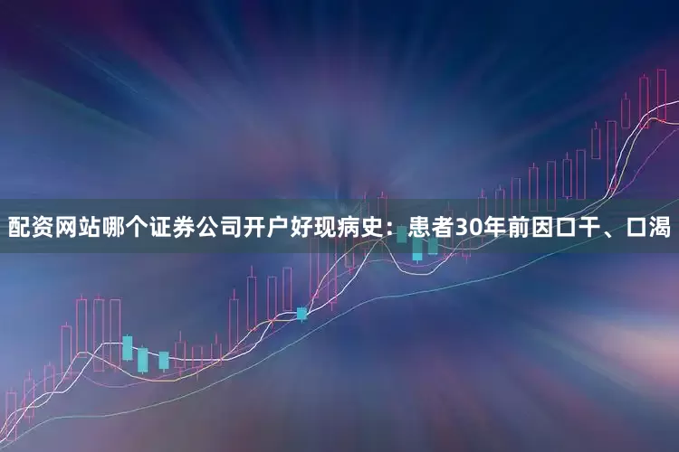 配资网站哪个证券公司开户好现病史：患者30年前因口干、口渴