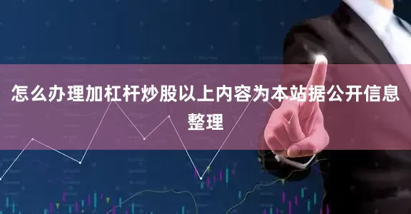 怎么办理加杠杆炒股以上内容为本站据公开信息整理