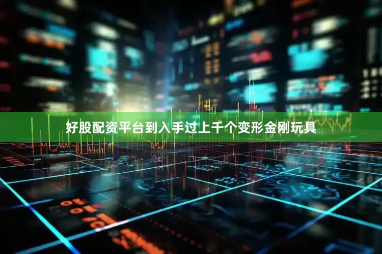 好股配资平台到入手过上千个变形金刚玩具