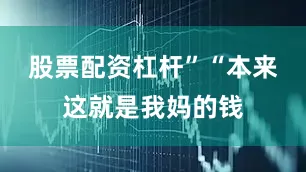 股票配资杠杆”“本来这就是我妈的钱
