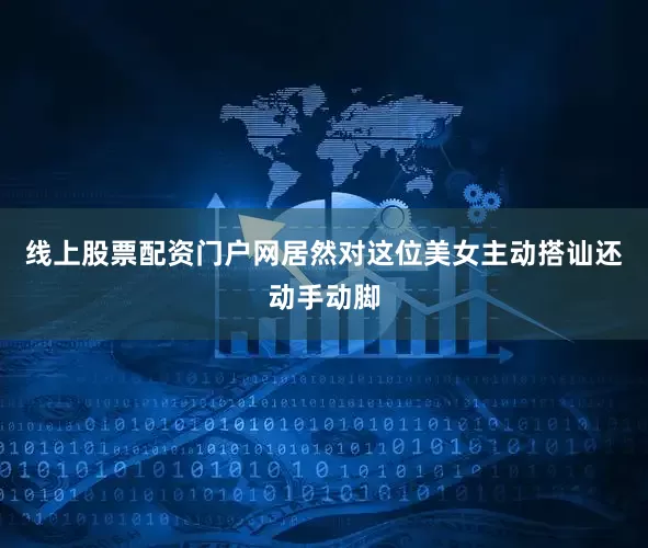 线上股票配资门户网居然对这位美女主动搭讪还动手动脚