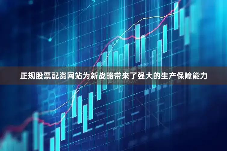 正规股票配资网站为新战略带来了强大的生产保障能力