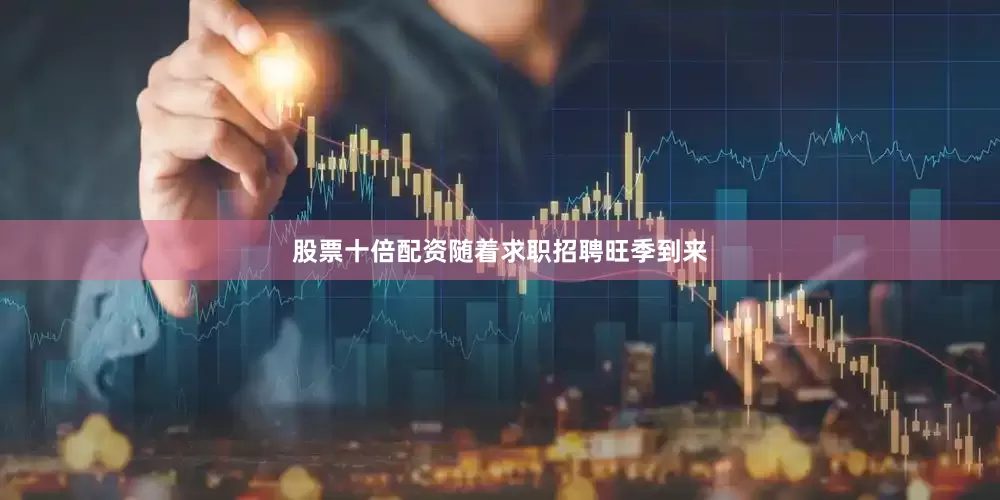 股票十倍配资随着求职招聘旺季到来