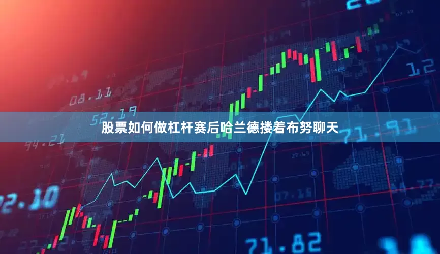 股票如何做杠杆赛后哈兰德搂着布努聊天
