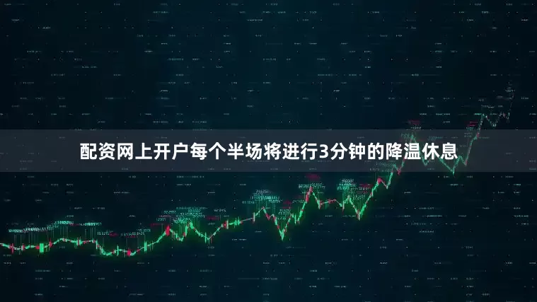 配资网上开户每个半场将进行3分钟的降温休息