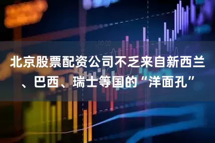 北京股票配资公司不乏来自新西兰、巴西、瑞士等国的“洋面孔”