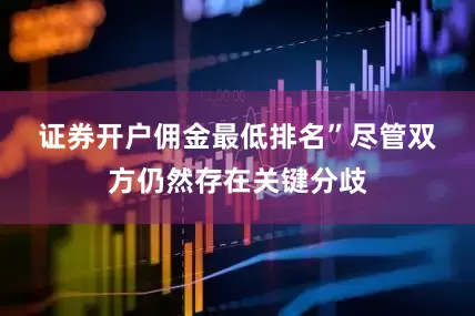 证券开户佣金最低排名”　　尽管双方仍然存在关键分歧