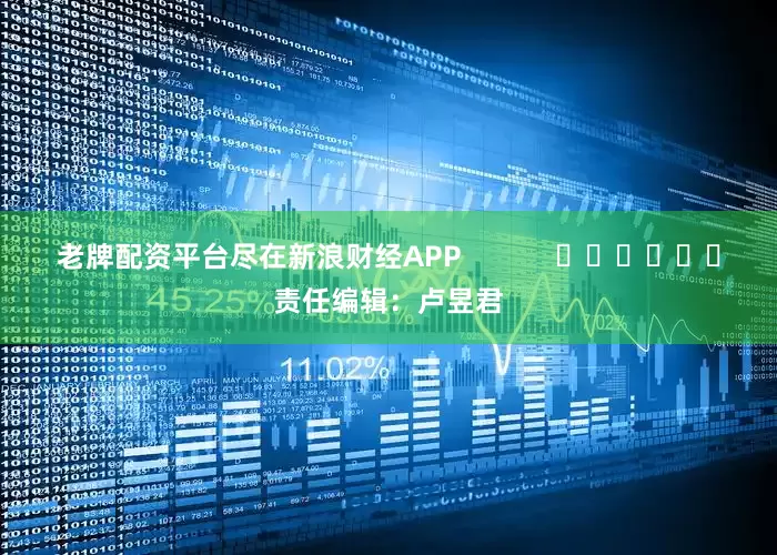老牌配资平台尽在新浪财经APP            						责任编辑：卢昱君
