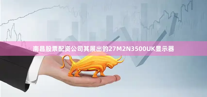南昌股票配资公司其展出的27M2N3500UK显示器