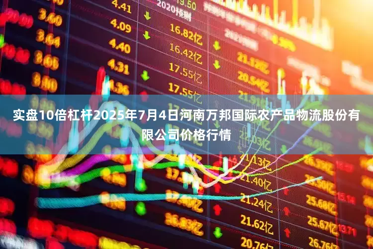 实盘10倍杠杆2025年7月4日河南万邦国际农产品物流股份有限公司价格行情