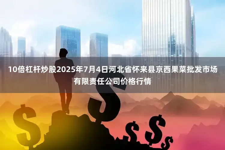 10倍杠杆炒股2025年7月4日河北省怀来县京西果菜批发市场有限责任公司价格行情