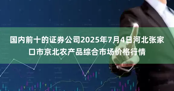 国内前十的证券公司2025年7月4日河北张家口市京北农产品综合市场价格行情