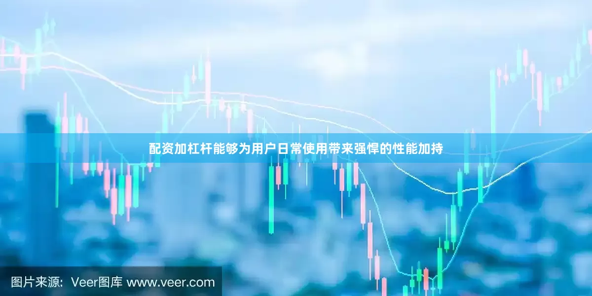 配资加杠杆能够为用户日常使用带来强悍的性能加持