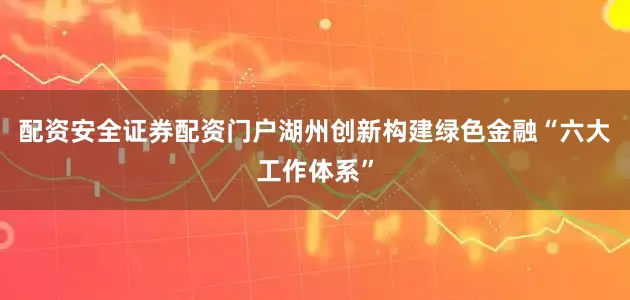 配资安全证券配资门户湖州创新构建绿色金融“六大工作体系”