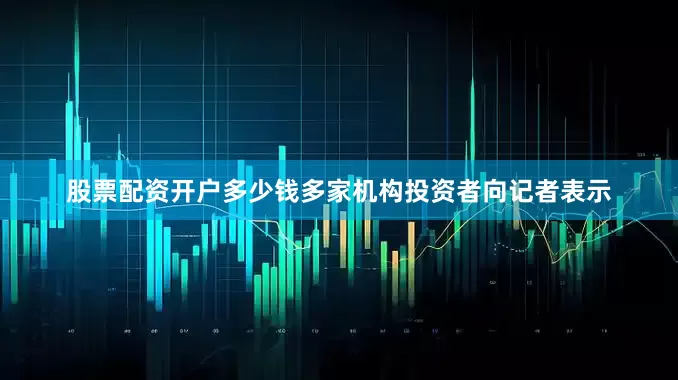 股票配资开户多少钱多家机构投资者向记者表示