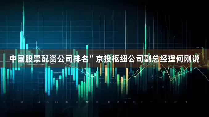 中国股票配资公司排名”京投枢纽公司副总经理何刚说