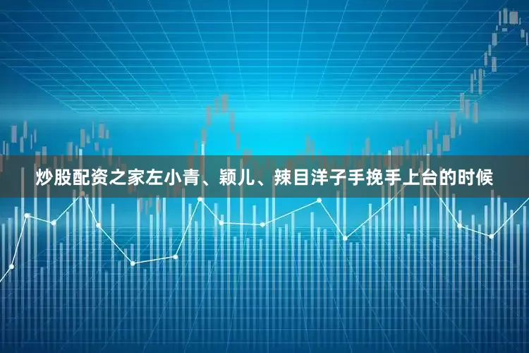 炒股配资之家左小青、颖儿、辣目洋子手挽手上台的时候
