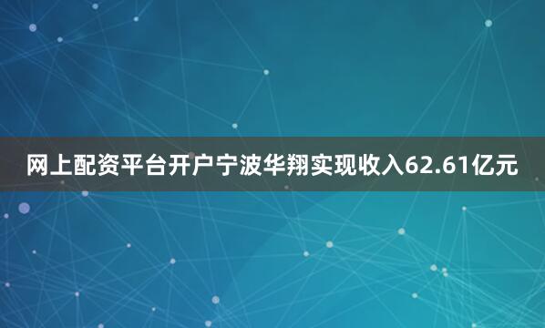 网上配资平台开户宁波华翔实现收入62.61亿元