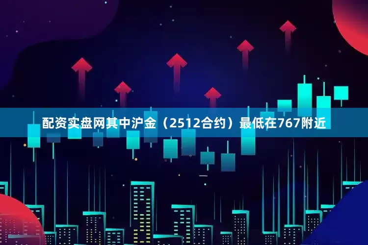 配资实盘网其中沪金（2512合约）最低在767附近