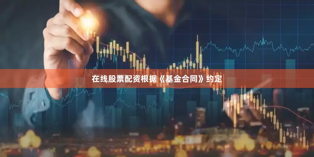 在线股票配资根据《基金合同》约定