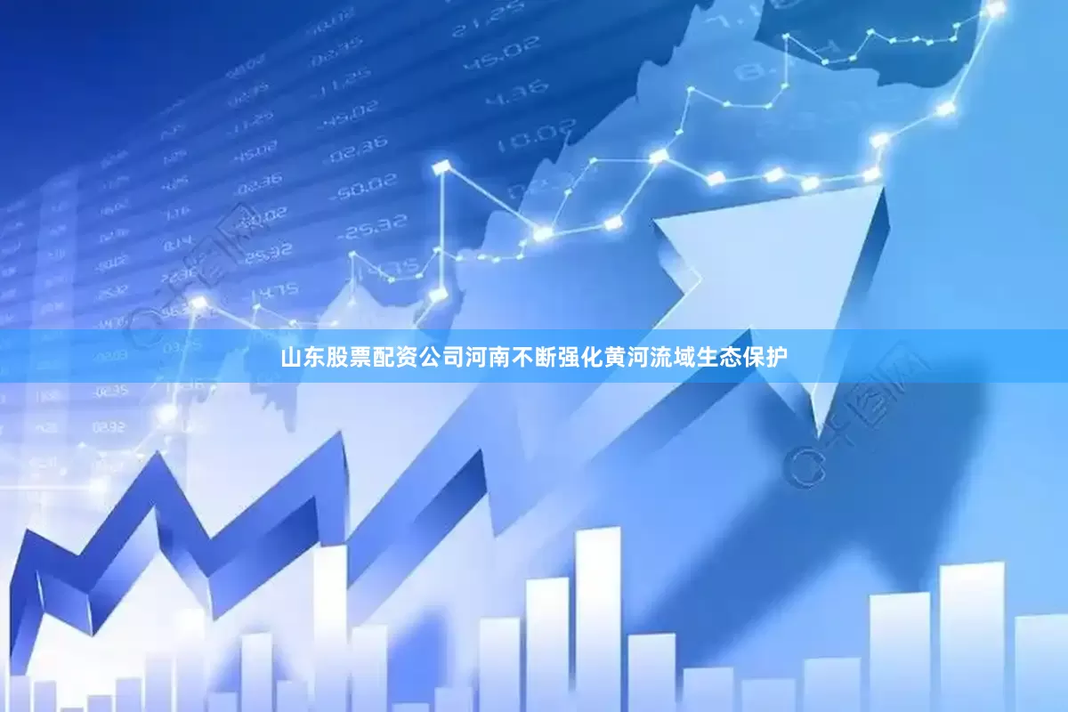 山东股票配资公司河南不断强化黄河流域生态保护