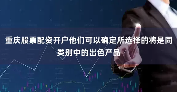重庆股票配资开户他们可以确定所选择的将是同类别中的出色产品