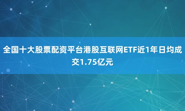 全国十大股票配资平台港股互联网ETF近1年日均成交1.75亿元
