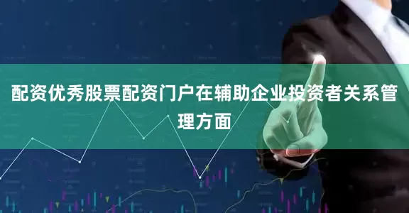 配资优秀股票配资门户在辅助企业投资者关系管理方面