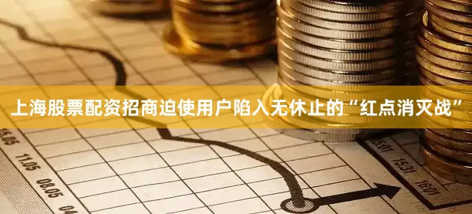 上海股票配资招商迫使用户陷入无休止的“红点消灭战”