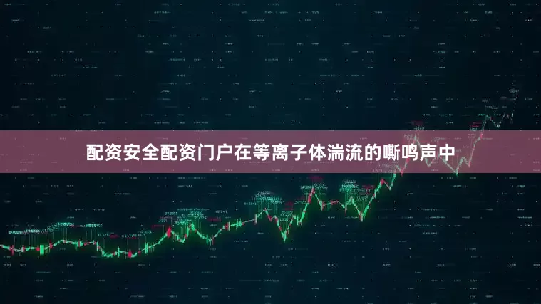 配资安全配资门户在等离子体湍流的嘶鸣声中