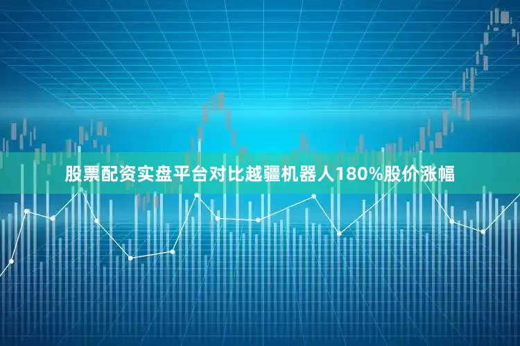 股票配资实盘平台对比越疆机器人180%股价涨幅