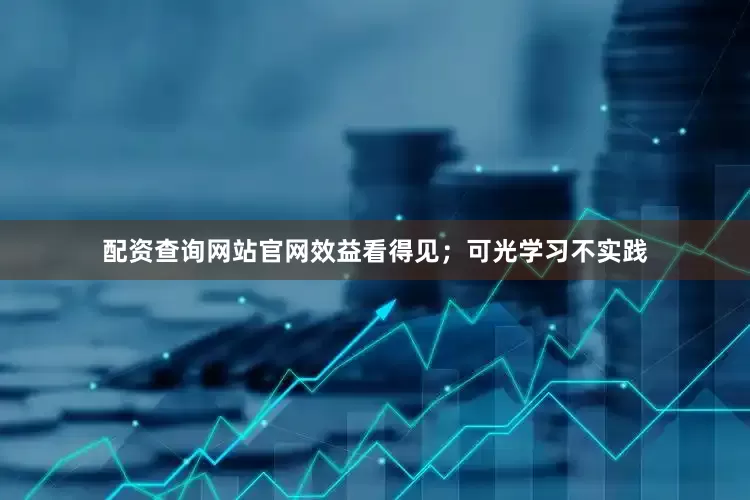 配资查询网站官网效益看得见；可光学习不实践