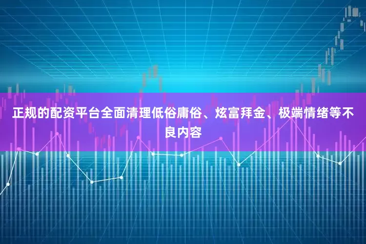 正规的配资平台全面清理低俗庸俗、炫富拜金、极端情绪等不良内容